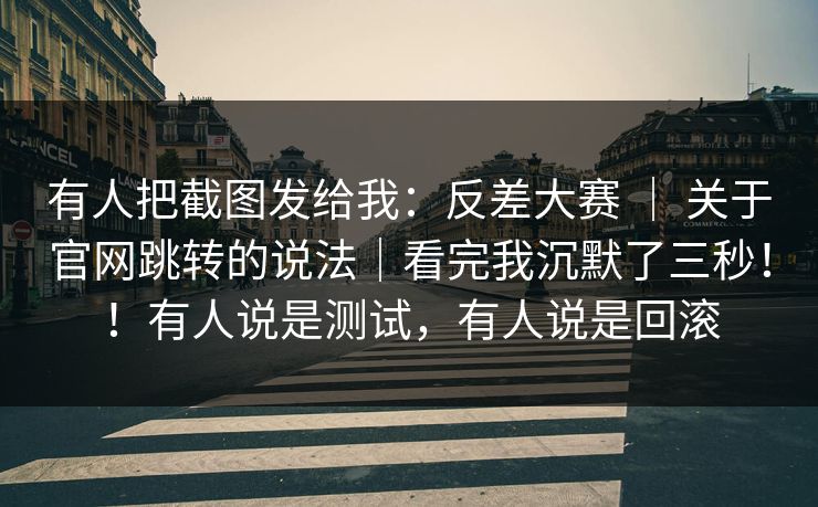 有人把截图发给我：反差大赛 ｜ 关于官网跳转的说法｜看完我沉默了三秒！！有人说是测试，有人说是回滚  第1张