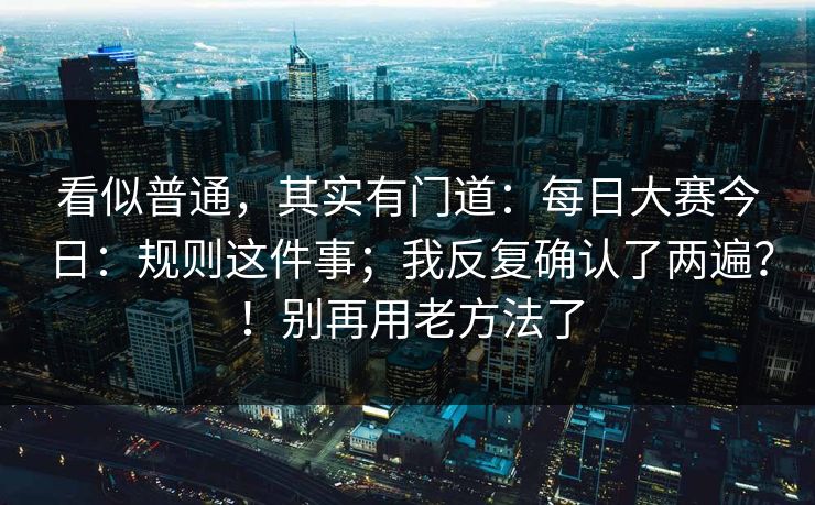 看似普通，其实有门道：每日大赛今日：规则这件事；我反复确认了两遍？！别再用老方法了