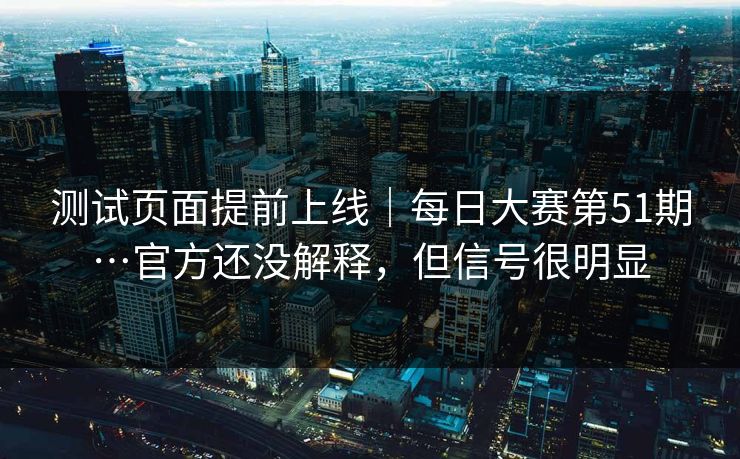 测试页面提前上线｜每日大赛第51期…官方还没解释，但信号很明显