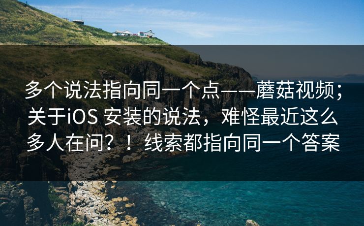 多个说法指向同一个点——蘑菇视频；关于iOS 安装的说法，难怪最近这么多人在问？！线索都指向同一个答案