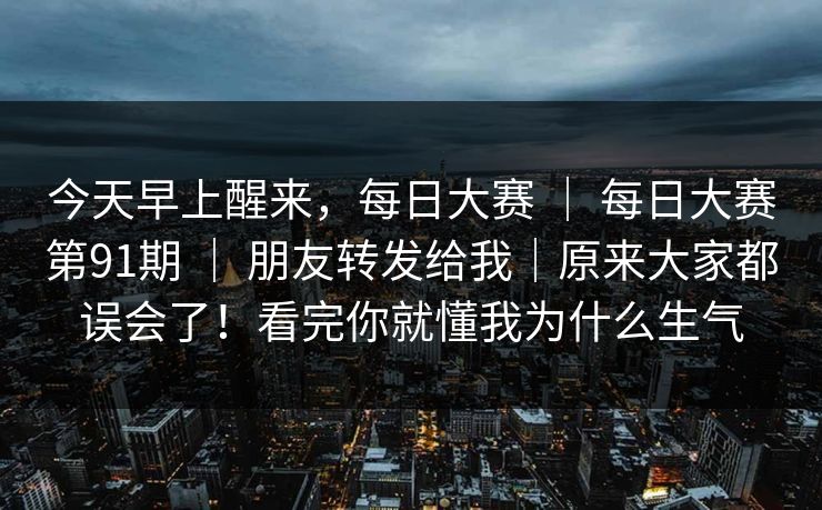 今天早上醒来，每日大赛 ｜ 每日大赛第91期 ｜ 朋友转发给我｜原来大家都误会了！看完你就懂我为什么生气