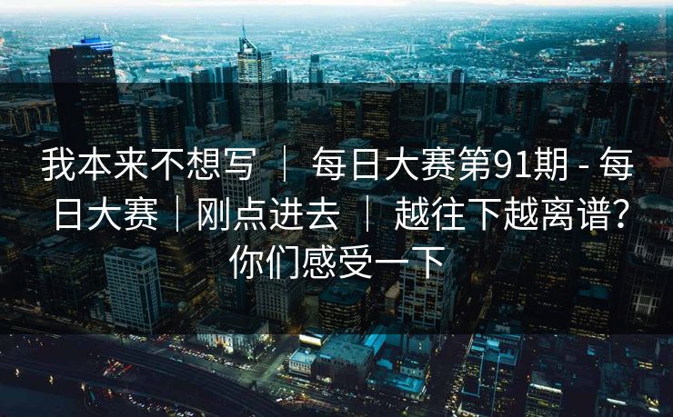 我本来不想写 ｜ 每日大赛第91期 - 每日大赛｜刚点进去 越往下越离谱？你们感受一下  第1张