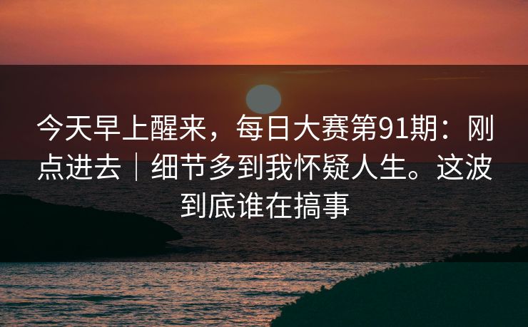 今天早上醒来，每日大赛第91期：刚点进去｜细节多到我怀疑人生。这波到底谁在搞事  第1张