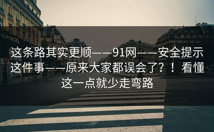 这条路其实更顺——91网——安全提示这件事——原来大家都误会了？！看懂这一点就少走弯路  第1张