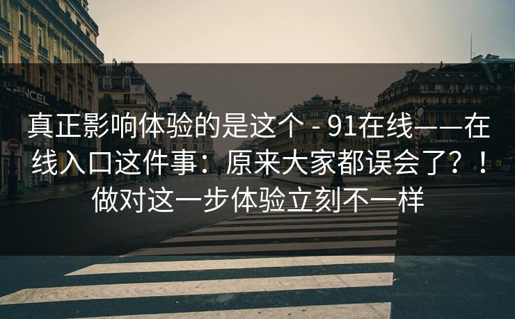 真正影响体验的是这个 - 91在线——在线入口这件事：原来大家都误会了？！做对这一步体验立刻不一样