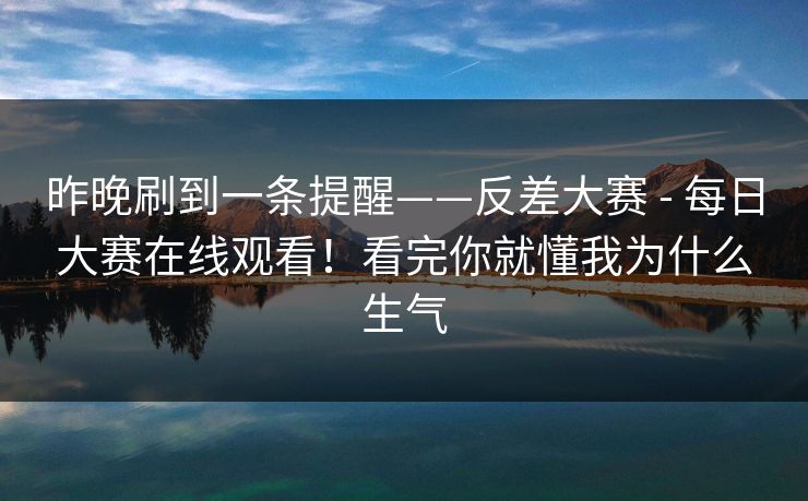 昨晚刷到一条提醒——反差大赛 - 每日大赛在线观看！看完你就懂我为什么生气