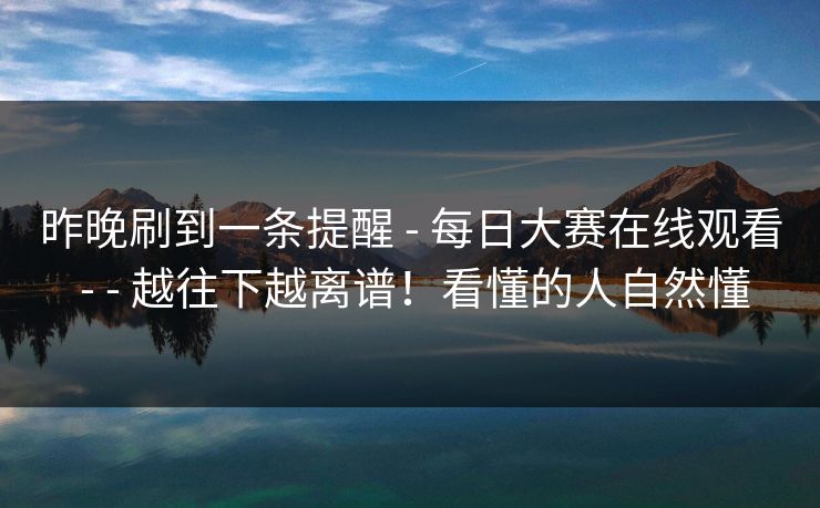 昨晚刷到一条提醒 - 每日大赛在线观看 越往下越离谱！看懂的人自然懂  第1张
