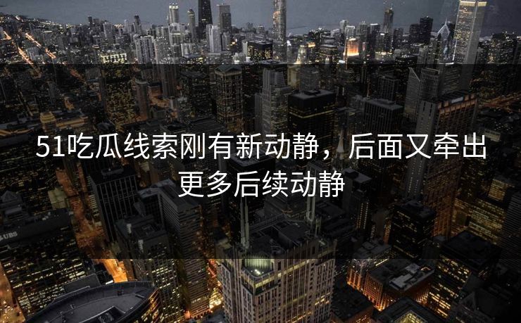 51吃瓜线索刚有新动静，后面又牵出更多后续动静  第1张