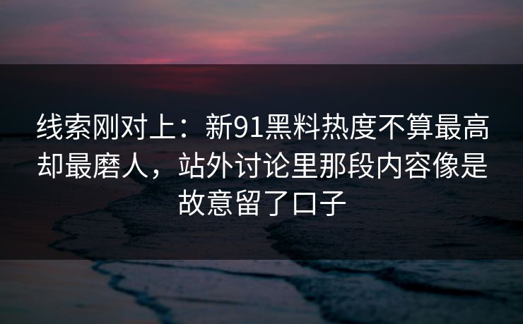 线索刚对上：新91黑料热度不算最高却最磨人，站外讨论里那段内容像是故意留了口子  第1张
