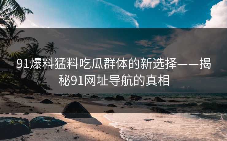 91爆料猛料吃瓜群体的新选择——揭秘91网址导航的真相  第1张